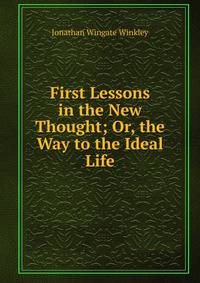 First Lessons in the New Thought; Or, the Way to the Ideal Life