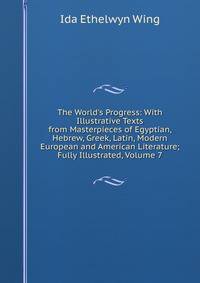 The World's Progress: With Illustrative Texts from Masterpieces of Egyptian, Hebrew, Greek, Latin, Modern European and American Literature; Fully Illustrated, Volume 7