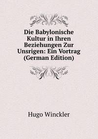 Die Babylonische Kultur in Ihren Beziehungen Zur Unsrigen: Ein Vortrag (German Edition)