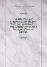 Geschichte Der Angelsachsen Bis Zum Tode K?nig Aelfreds. .: Mit Illustrationen Und Beilagen (German Edition)