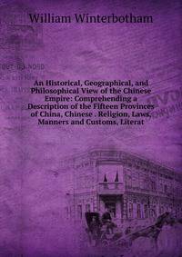 An Historical, Geographical, and Philosophical View of the Chinese Empire: Comprehending a Description of the Fifteen Provinces of China, Chinese . Religion, Laws, Manners and Customs, Literat