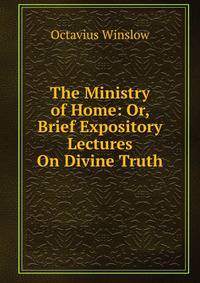 The Ministry of Home: Or, Brief Expository Lectures On Divine Truth