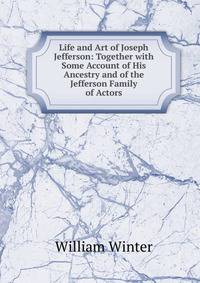 Life and Art of Joseph Jefferson: Together with Some Account of His Ancestry and of the Jefferson Family of Actors
