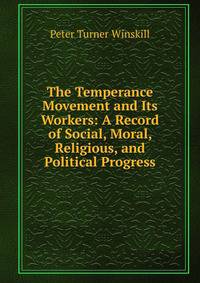 The Temperance Movement and Its Workers: A Record of Social, Moral, Religious, and Political Progress