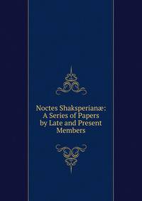 Noctes Shaksperian?: A Series of Papers by Late and Present Members