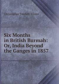 Six Months in British Burmah: Or, India Beyond the Ganges in 1857