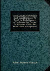 Talks About Law: Wherein Such Legal Principles As Touch the Daily Business of the People Are Treated in a Manner Within the Reach of the Average Mind
