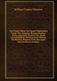 The Truth About the Egypt Exploration Fund: The Singular Reorganization of the American Branch, the Work Accomplished, Monumental Objects for Boston, Request from the Local Secretaries to London