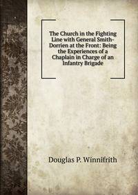 The Church in the Fighting Line with General Smith-Dorrien at the Front: Being the Experiences of a Chaplain in Charge of an Infantry Brigade