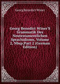 Georg Benedict Winer'S Grammatik Des Neutestamentlichen Sprachidioms, Volume 2,&amp;Nbsp;Part 2 (German Edition)
