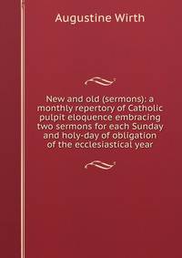New and old (sermons): a monthly repertory of Catholic pulpit eloquence embracing two sermons for each Sunday and holy-day of obligation of the ecclesiastical year