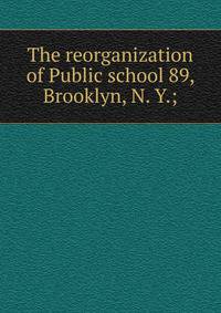 The reorganization of Public school 89, Brooklyn, N. Y.;
