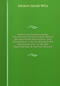 Historische Darstellung Der Urkundlichen Verordnungen: Welche Die Geschichte Des Kirchen- Und Schulwesens in Zurich, Wie Auch Die Moralische Und . an Bis Auf Gegenwartige Ze (German Edition)