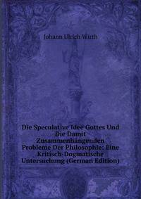 Die Speculative Idee Gottes Und Die Damit Zusammenhangenden Probleme Der Philosophie: Eine Kritisch-Dogmatische Untersuchung (German Edition)