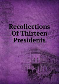 Recollections Of Thirteen Presidents