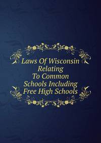 Laws Of Wisconsin Relating To Common Schools Including Free High Schools