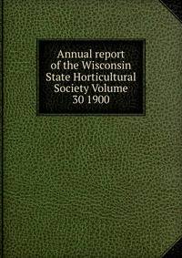 Annual report of the Wisconsin State Horticultural Society Volume 30 1900