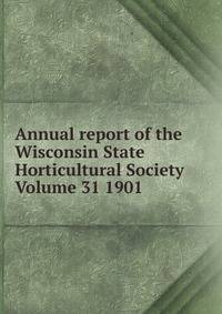 Annual report of the Wisconsin State Horticultural Society Volume 31 1901