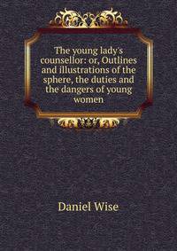 The young lady's counsellor: or, Outlines and illustrations of the sphere, the duties and the dangers of young women