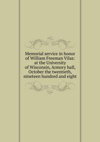 Memorial service in honor of William Freeman Vilas: at the University of Wisconsin, Armory hall, October the twentieth, nineteen hundred and eight