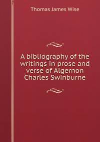A bibliography of the writings in prose and verse of Algernon Charles Swinburne