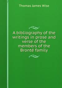 A bibliography of the writings in prose and verse of the members of the Bronte family