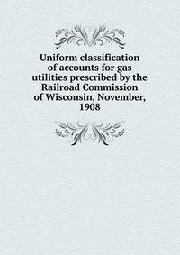 Uniform classification of accounts for gas utilities prescribed by the Railroad Commission of Wisconsin, November, 1908