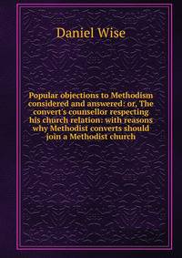 Popular objections to Methodism considered and answered: or, The convert's counsellor respecting his church relation: with reasons why Methodist converts should join a Methodist church