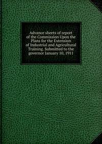 Advance sheets of report of the Commission Upon the Plans for the Extension of Industrial and Agricultural Training. Submitted to the governor January 10, 1911
