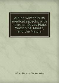 Alpine winter in its medical aspects: with notes on Davos Platz, Wiesen, St. Moritz, and the Maloja