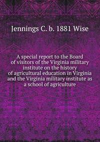 A special report to the Board of visitors of the Virginia military institute on the history of agricultural education in Virginia and the Virginia military institute as a school of agriculture