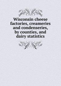 Wisconsin cheese factories, creameries and condenseries, by counties, and dairy statistics