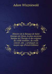 Histoire de la Banque de Saint Georges de G?nes, la plus ancienne banque de l'Europe et des origines du cr?dit mobilier, du cr?dit concier, des . y pratiqu?s au moyen-age (French Edition)