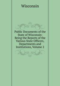 Public Documents of the State of Wisconsin: Being the Reports of the Various State Officers, Departments and Institutions, Volume 2