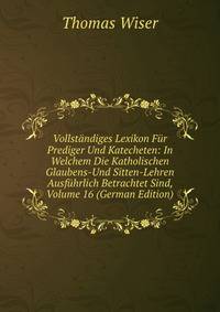 Vollstandiges Lexikon Fur Prediger Und Katecheten: In Welchem Die Katholischen Glaubens-Und Sitten-Lehren Ausfuhrlich Betrachtet Sind, Volume 16 (German Edition)