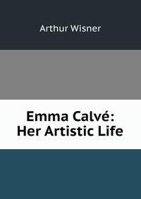 Emma Calve: Her Artistic Life