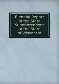 Biennial Report of the State Superintendent of the State of Wisconsin