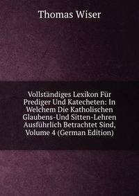 Vollstandiges Lexikon Fur Prediger Und Katecheten: In Welchem Die Katholischen Glaubens-Und Sitten-Lehren Ausfuhrlich Betrachtet Sind, Volume 4 (German Edition)
