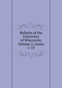 Bulletin of the University of Wisconsin, Volume 2, issues 1-10