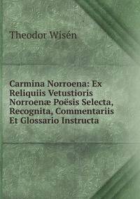 Carmina Norroena: Ex Reliquiis Vetustioris Norroen? Poesis Selecta, Recognita, Commentariis Et Glossario Instructa