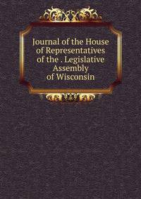 Journal of the House of Representatives of the . Legislative Assembly of Wisconsin