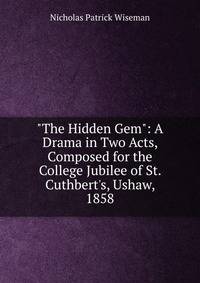 "The Hidden Gem": A Drama in Two Acts, Composed for the College Jubilee of St. Cuthbert's, Ushaw, 1858
