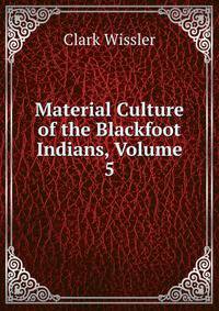 Material Culture of the Blackfoot Indians, Volume 5