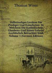 Vollstandiges Lexikon Fur Prediger Und Katecheten: In Welchem Die Katholischen Glaubens-Und Sitten-Lehren Ausfuhrlich Betrachtet Sind, Volume 3 (German Edition)