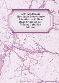 Acta Academiae Electoralis Mogvntinae Scientiarvm Vtilivm Quae Erfordiae Est, Volume 2 (Italian Edition)