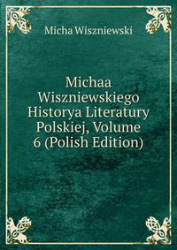 Michaa Wiszniewskiego Historya Literatury Polskiej, Volume 6 (Polish Edition)