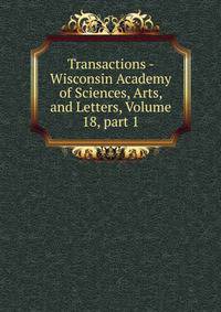 Transactions - Wisconsin Academy of Sciences, Arts, and Letters, Volume 18, part 1