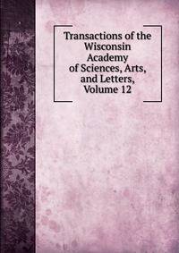 Transactions of the Wisconsin Academy of Sciences, Arts, and Letters, Volume 12