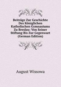 Beitrage Zur Geschichte Des Koniglichen Katholischen Gymnasiums Zu Breslau: Von Seiner Stiftung Bis Zur Gegenwart (German Edition)