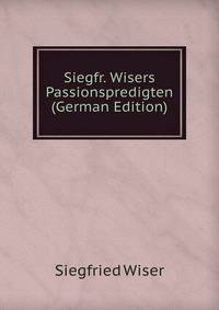 Siegfr. Wisers Passionspredigten (German Edition)